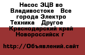 Насос ЭЦВ во Владивостоке - Все города Электро-Техника » Другое   . Краснодарский край,Новороссийск г.